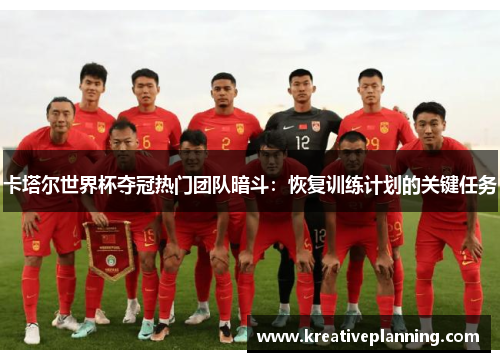 卡塔尔世界杯夺冠热门团队暗斗：恢复训练计划的关键任务