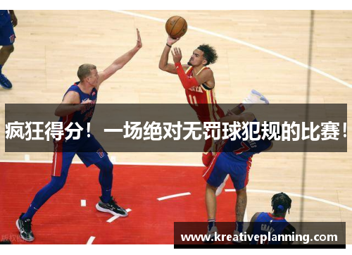 疯狂得分！一场绝对无罚球犯规的比赛！