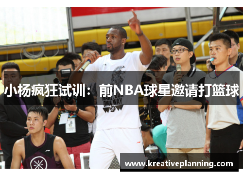 小杨疯狂试训：前NBA球星邀请打篮球
