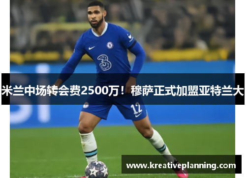 米兰中场转会费2500万！穆萨正式加盟亚特兰大